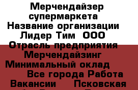 Мерчендайзер супермаркета › Название организации ­ Лидер Тим, ООО › Отрасль предприятия ­ Мерчендайзинг › Минимальный оклад ­ 25 000 - Все города Работа » Вакансии   . Псковская обл.,Великие Луки г.